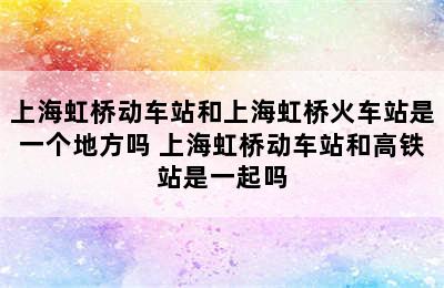 上海虹桥动车站和上海虹桥火车站是一个地方吗 上海虹桥动车站和高铁站是一起吗